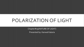 POLARIZATION OF LIGHT
Chapter#09(NATURE OF LIGHT)
Presented by: Kanwal Kataria
 
