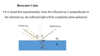 Brewster’s law
 It is found that experimentally when the reflected ray is perpendicular to
the refracted ray, the reflected light will be completely plane-polarized.
Reflected rayIncident ray
o
90
p
b
p
1n
2n
 