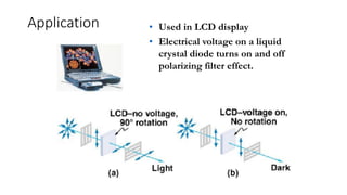 Application • Used in LCD display
• Electrical voltage on a liquid
crystal diode turns on and off
polarizing filter effect.
 