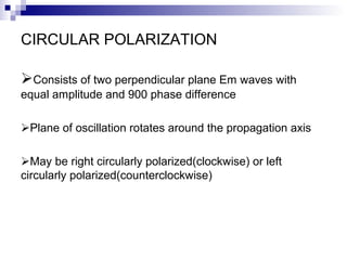 CIRCULAR POLARIZATION
Consists of two perpendicular plane Em waves with
equal amplitude and 900 phase difference
Plane of oscillation rotates around the propagation axis
May be right circularly polarized(clockwise) or left
circularly polarized(counterclockwise)
 