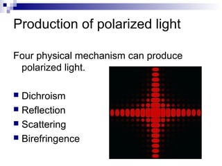 Production of polarized light
Four physical mechanism can produce
polarized light.
 Dichroism
 Reflection
 Scattering
 Birefringence
 