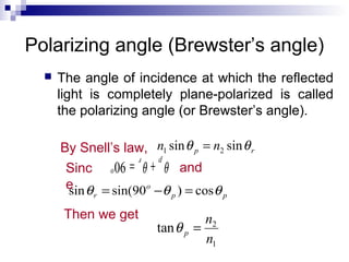 Polarizing angle (Brewster’s angle)
 The angle of incidence at which the reflected
light is completely plane-polarized is called
the polarizing angle (or Brewster’s angle).
By Snell’s law, rp nn θθ sinsin 21 =
Sinc
e
o
r p90 = +θ θ
and
pp
o
r θθθ cos)90sin(sin =−=
Then we get
1
2
tan
n
n
p =θ
 