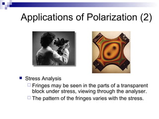 Applications of Polarization (2)
 Stress Analysis
 Fringes may be seen in the parts of a transparent
block under stress, viewing through the analyser.
 The pattern of the fringes varies with the stress.
 