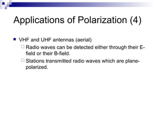 Applications of Polarization (4)
 VHF and UHF antennas (aerial)
 Radio waves can be detected either through their E-
field or their B-field.
 Stations transmitted radio waves which are plane-
polarized.
 