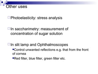 Other uses
Photoelasticity: stress analysis
In saccharimetry: measurement of
concentration of sugar solution
In slit lamp and Ophthalmoscopes
Control unwanted reflections e.g. that from the front
of cornea
Red filter, blue filter, green filter etc.
 