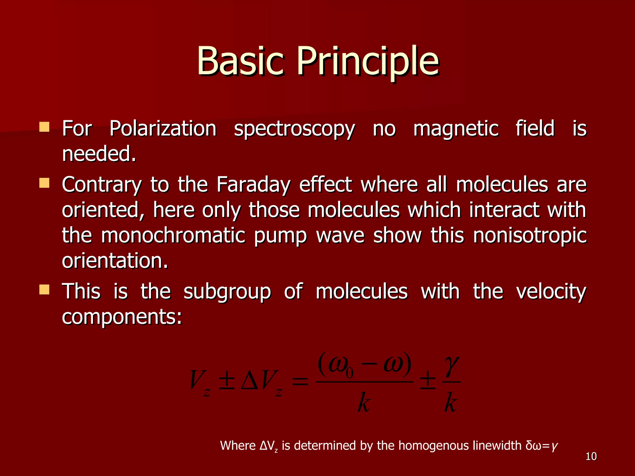 Basic Principle For Polarization spectroscopy no magnetic field is needed. Contrary to the Faraday effect where all molecules are oriented, here only those molecules which interact with the monochromatic pump wave show this nonisotropic orientation. This is the subgroup of molecules with the velocity components: Where  Δ V z  is determined by the homogenous linewidth  δω = γ 