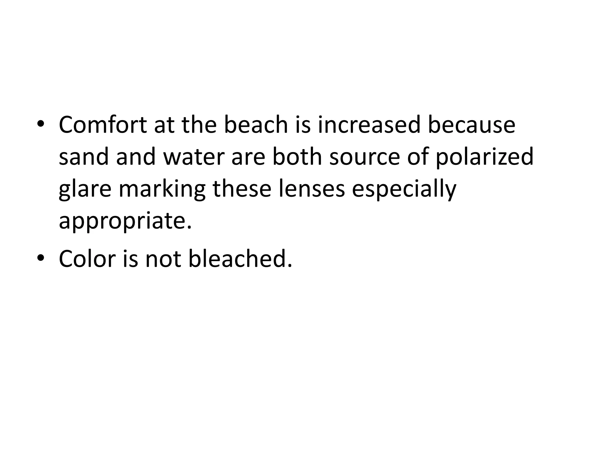 • Comfort at the beach is increased because
sand and water are both source of polarized
glare marking these lenses especially
appropriate.
• Color is not bleached.
 