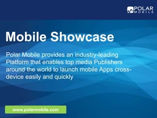 Mobile Showcase Polar Mobile provides an industry-leading Platform that enables top media Publishers around the world to launch mobile Apps cross-device easily and quickly www.polarmobile.com 
