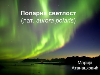 Поларна светлост
(лат. aurora polaris)
Марија
Атанацковић
 