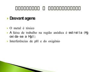  Desvant agens
 O metal é tóxico
 A faixa de trabalho na região anódica é est r ei t a (Hg
oxi da-se a Hg(I ).
 Interferências de pH e do oxigênio
 