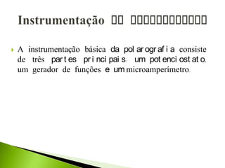  A instrumentação básica da pol ar ogr af i a consiste
de três par t es pr i nci pai s: um pot enci ost at o,
um gerador de funções e um microamperímetro.
 
