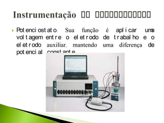  Pot enci ost at o: Sua função é apl i car uma
vol t agem ent r e o el et r odo de t r abal ho e o
el et r odo auxiliar, mantendo uma diferença de
pot enci al const ant e.
 
