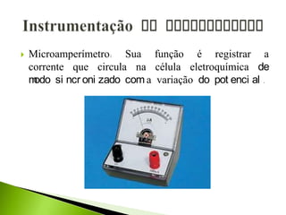  Microamperímetro: Sua função é registrar a
corrente que circula na célula eletroquímica de
modo si ncr oni zado com a variação do pot enci al .
 