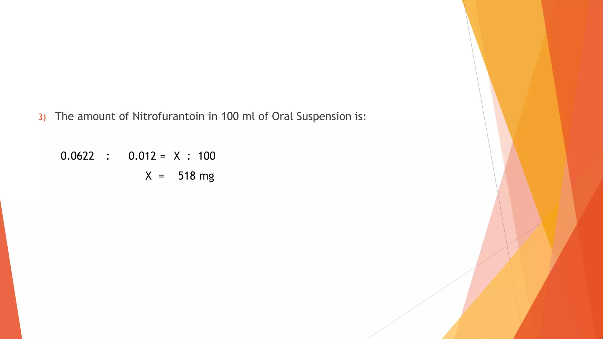 3) The amount of Nitrofurantoin in 100 ml of Oral Suspension is:
0.0622 : 0.012 = X : 100
X = 518 mg
 