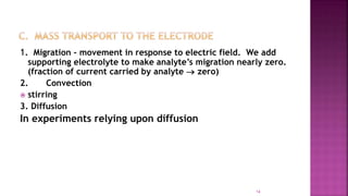 14
1. Migration - movement in response to electric field. We add
supporting electrolyte to make analyte’s migration nearly zero.
(fraction of current carried by analyte  zero)
2. Convection
 stirring
3. Diffusion
In experiments relying upon diffusion
 