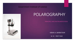 POLAROGRAPHY
PRINCIPLE AND INSTRUMENTATION
Government Institute of science
-KIRAN A. BARBATKAR
M. SC. FIRST YEAR
 