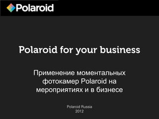 Polaroid for your business

   Применение моментальных
     фотокамер Polaroid на
    мероприятиях и в бизнесе

            Polaroid Russia
                 2012
 