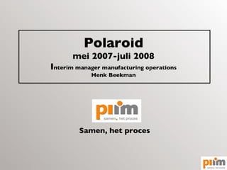 Polaroid mei 2007-juli 2008 I nterim manager manufacturing operations Henk Beekman Samen, het proces 