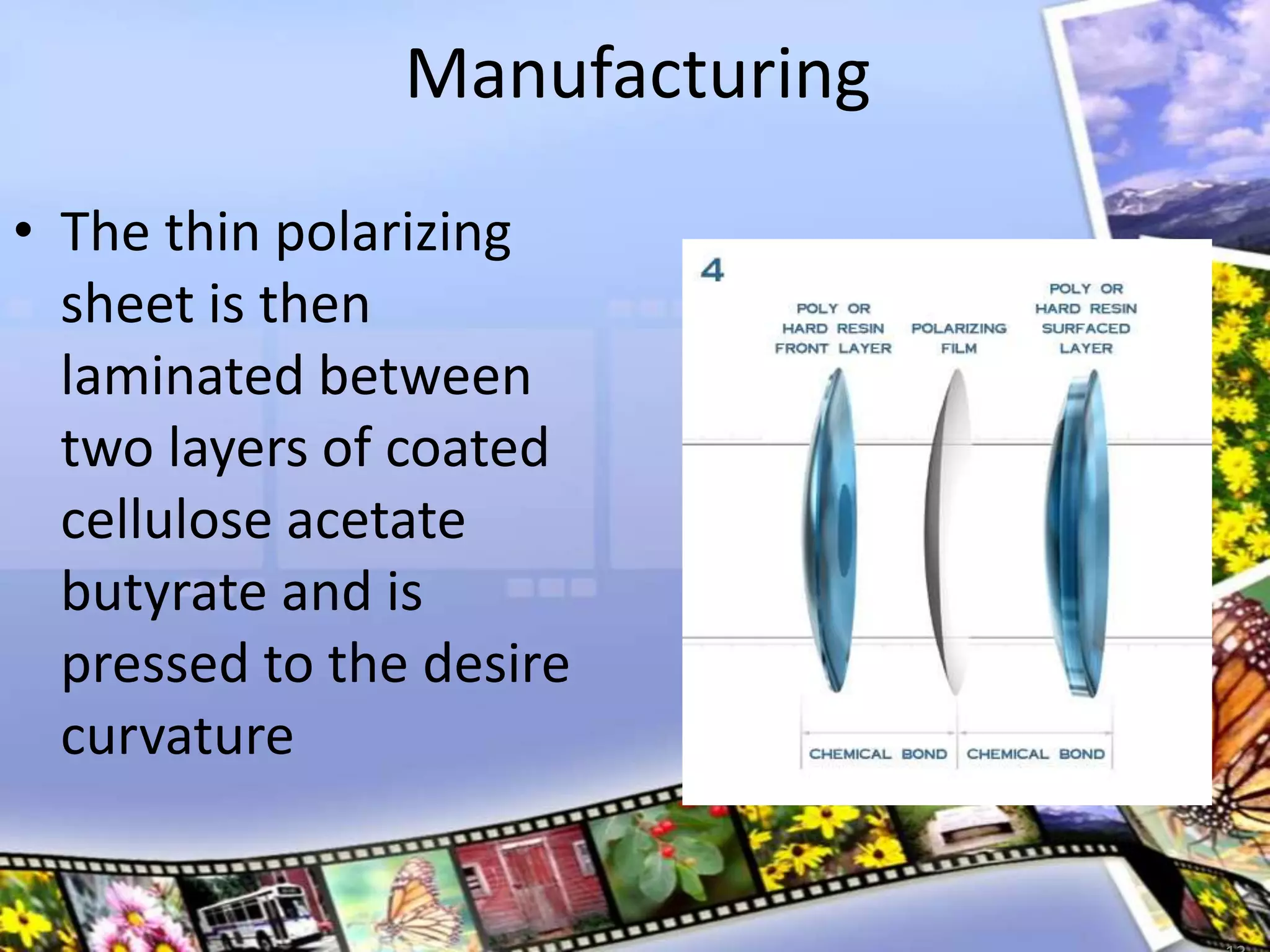 Manufacturing
• The thin polarizing
sheet is then
laminated between
two layers of coated
cellulose acetate
butyrate and is
pressed to the desire
curvature
 