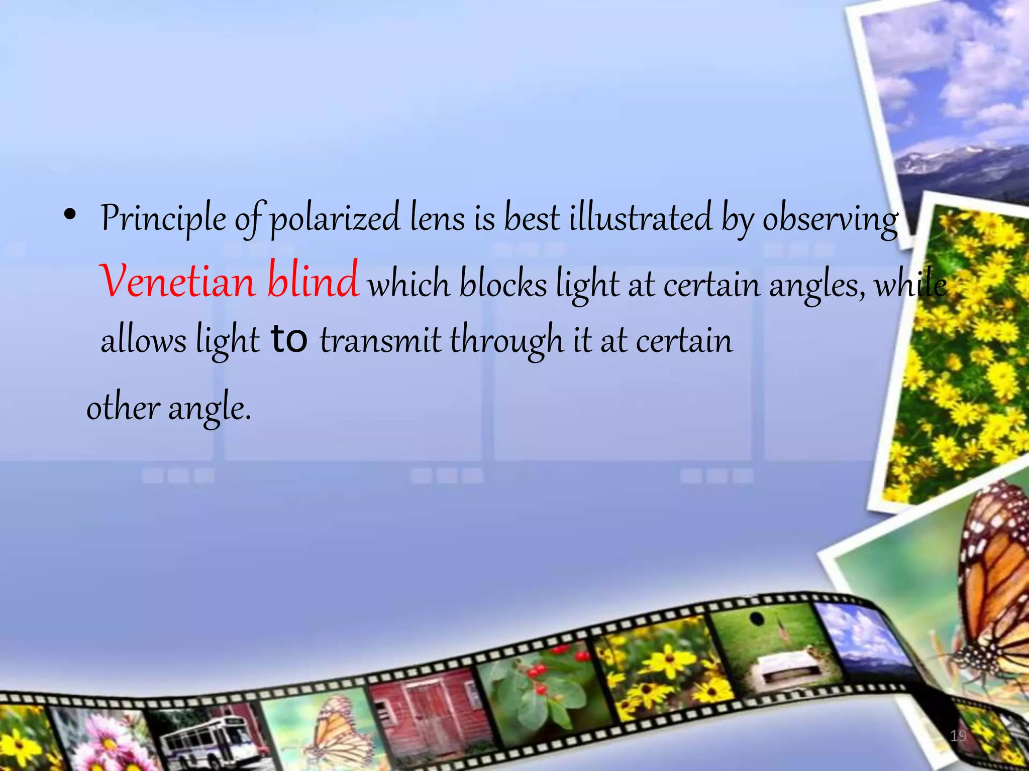 • Principle of polarized lens is best illustrated by observing
Venetian blindwhich blocks light at certain angles, while
allows light to transmit through it at certain
other angle.
19
 