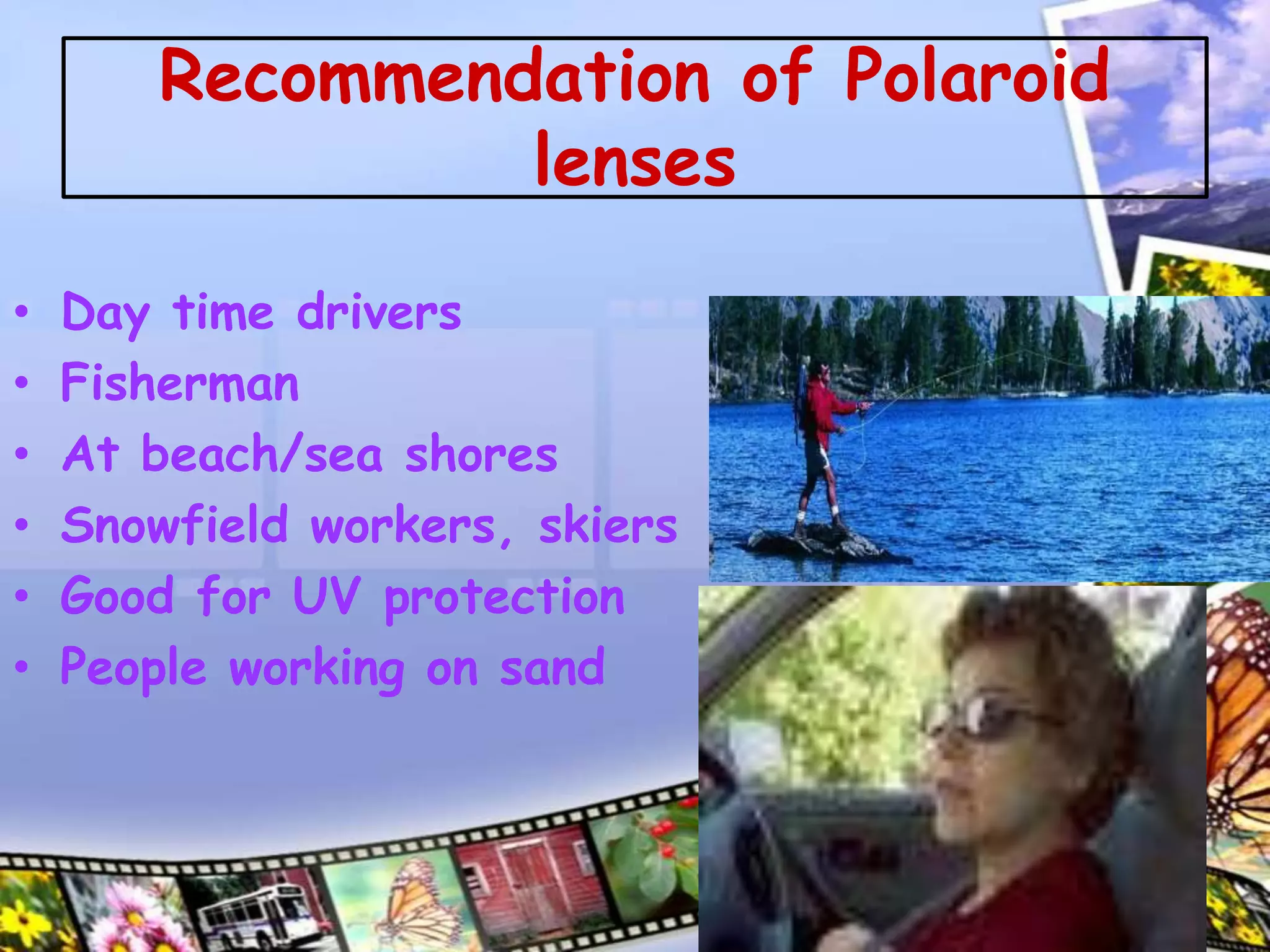 Recommendation of Polaroid
lenses
• Day time drivers
• Fisherman
• At beach/sea shores
• Snowfield workers, skiers
• Good for UV protection
• People working on sand
20
 