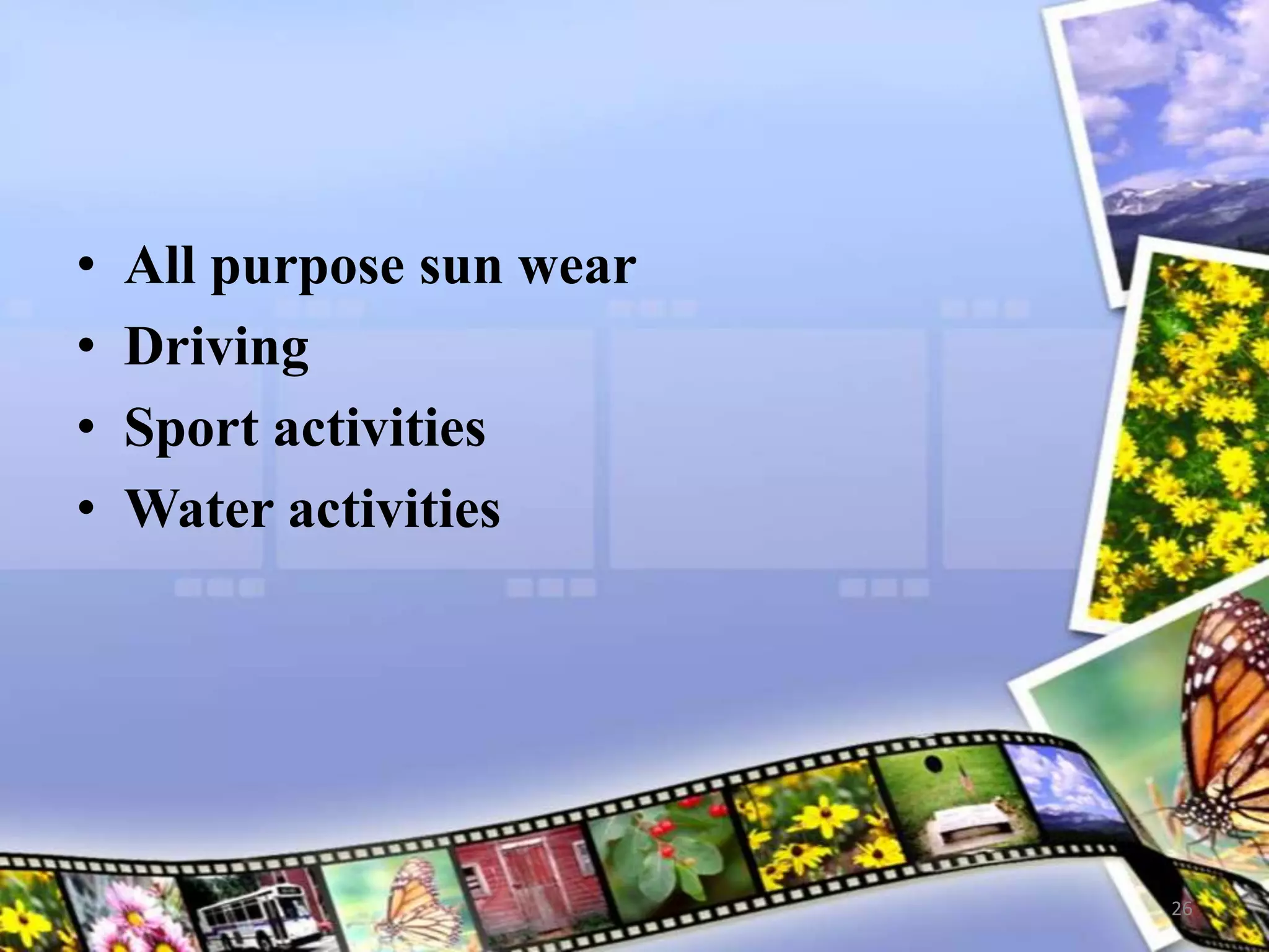 • All purpose sun wear
• Driving
• Sport activities
• Water activities
26
 