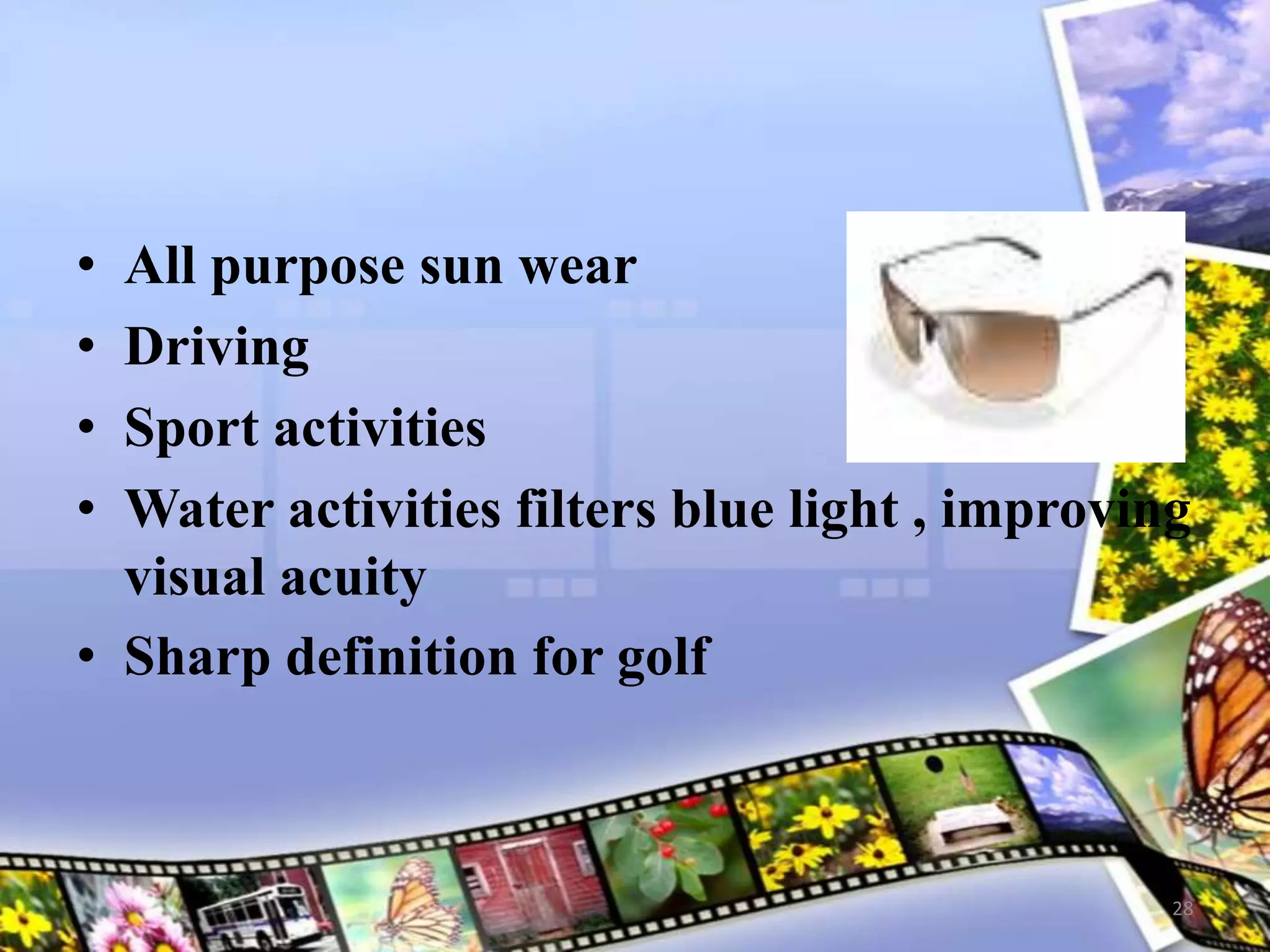 • All purpose sun wear
• Driving
• Sport activities
• Water activities filters blue light , improving
visual acuity
• Sharp definition for golf
28
 