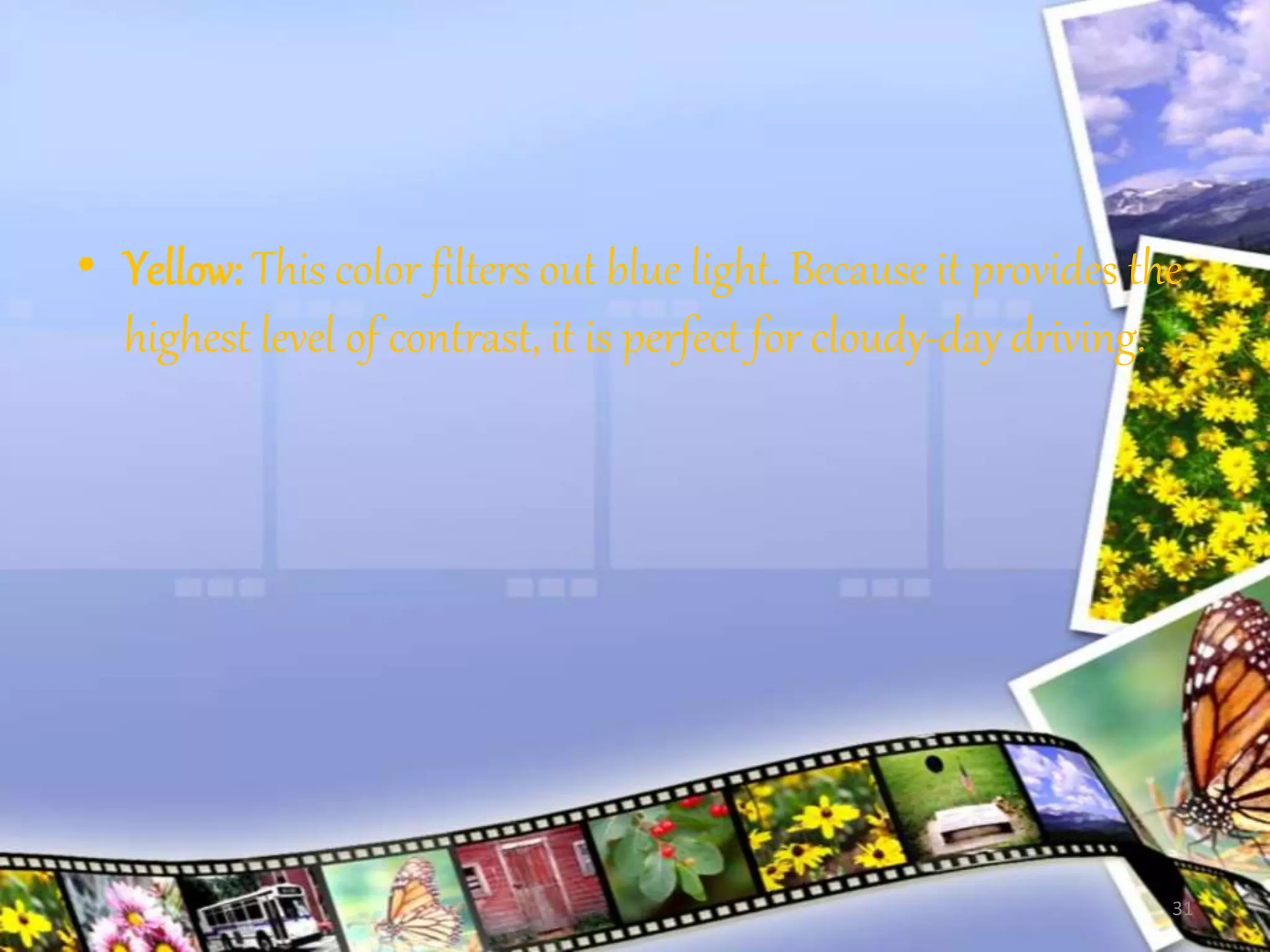 • Yellow: This color filters out blue light. Because it provides the
highest level of contrast, it is perfect for cloudy-day driving.
31
 