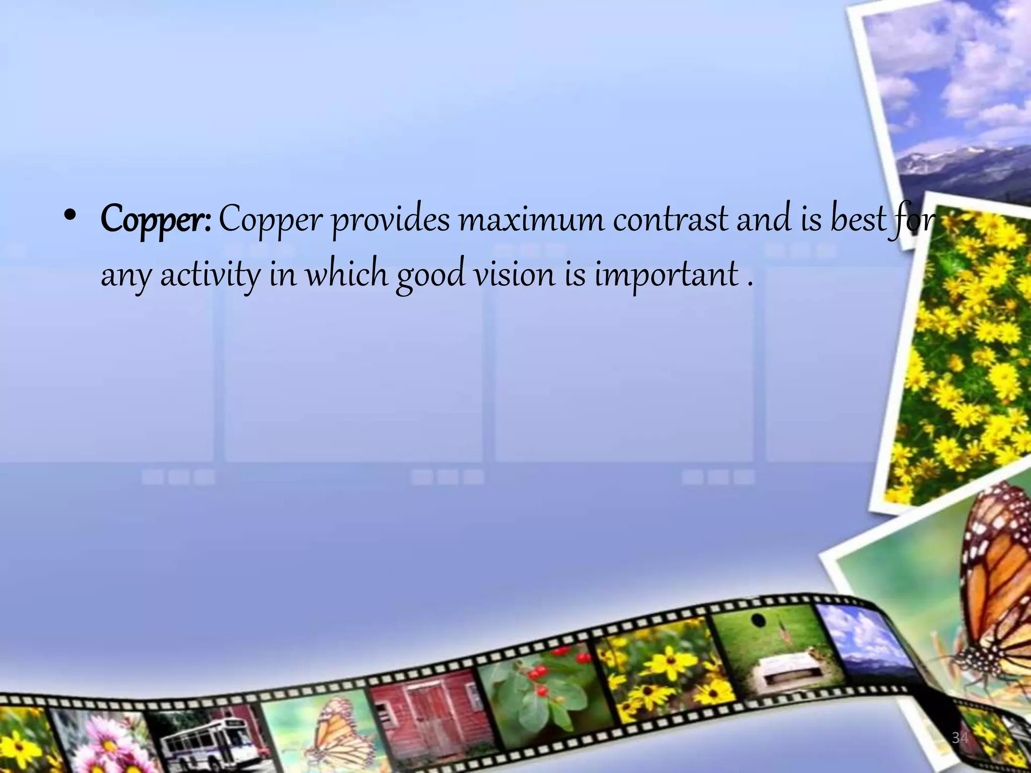 • Copper: Copper provides maximum contrast and is best for
any activity in which good vision is important .
34
 