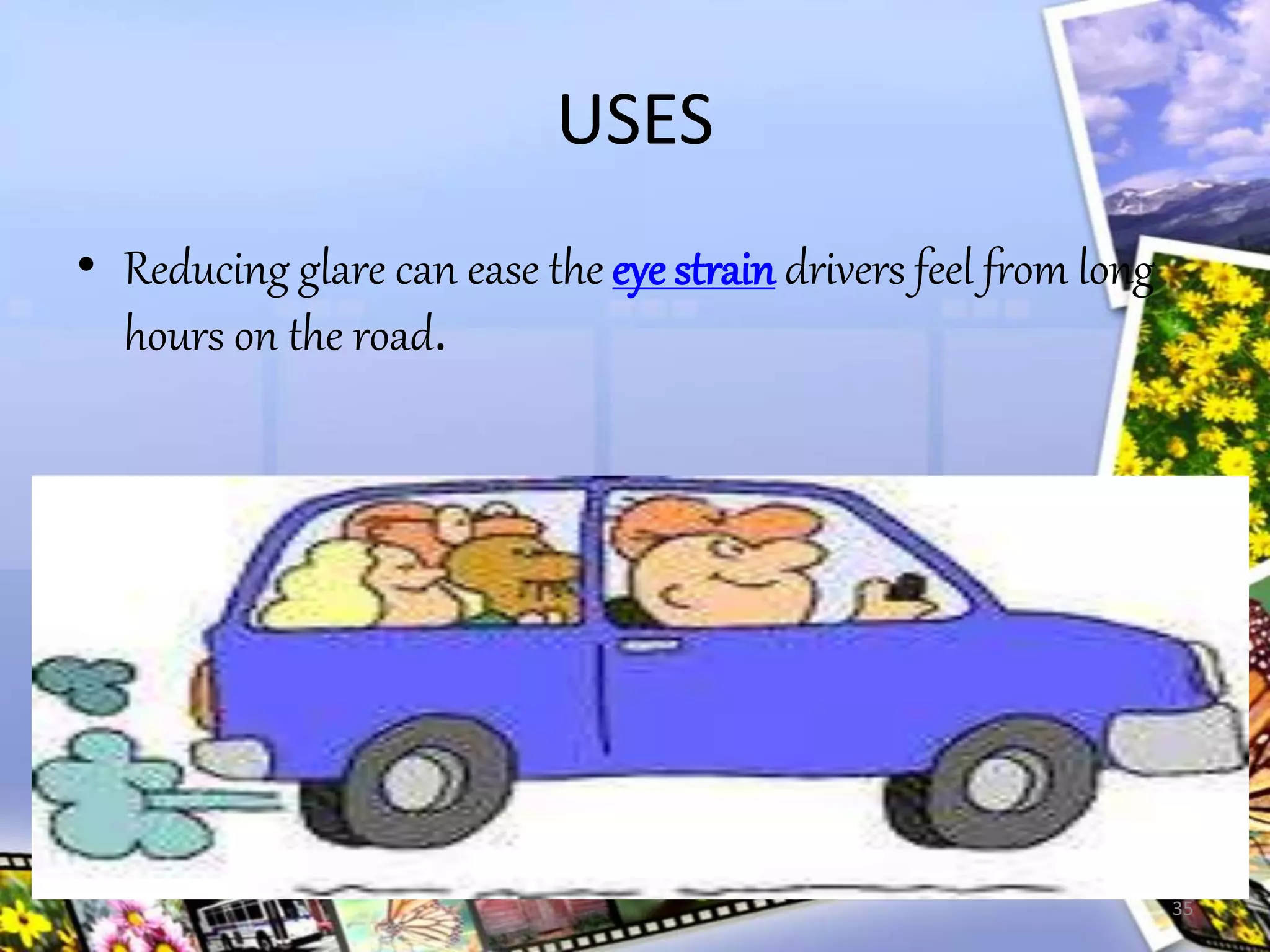 USES
• Reducing glare can ease the eye strain drivers feel from long
hours on the road.
35
 