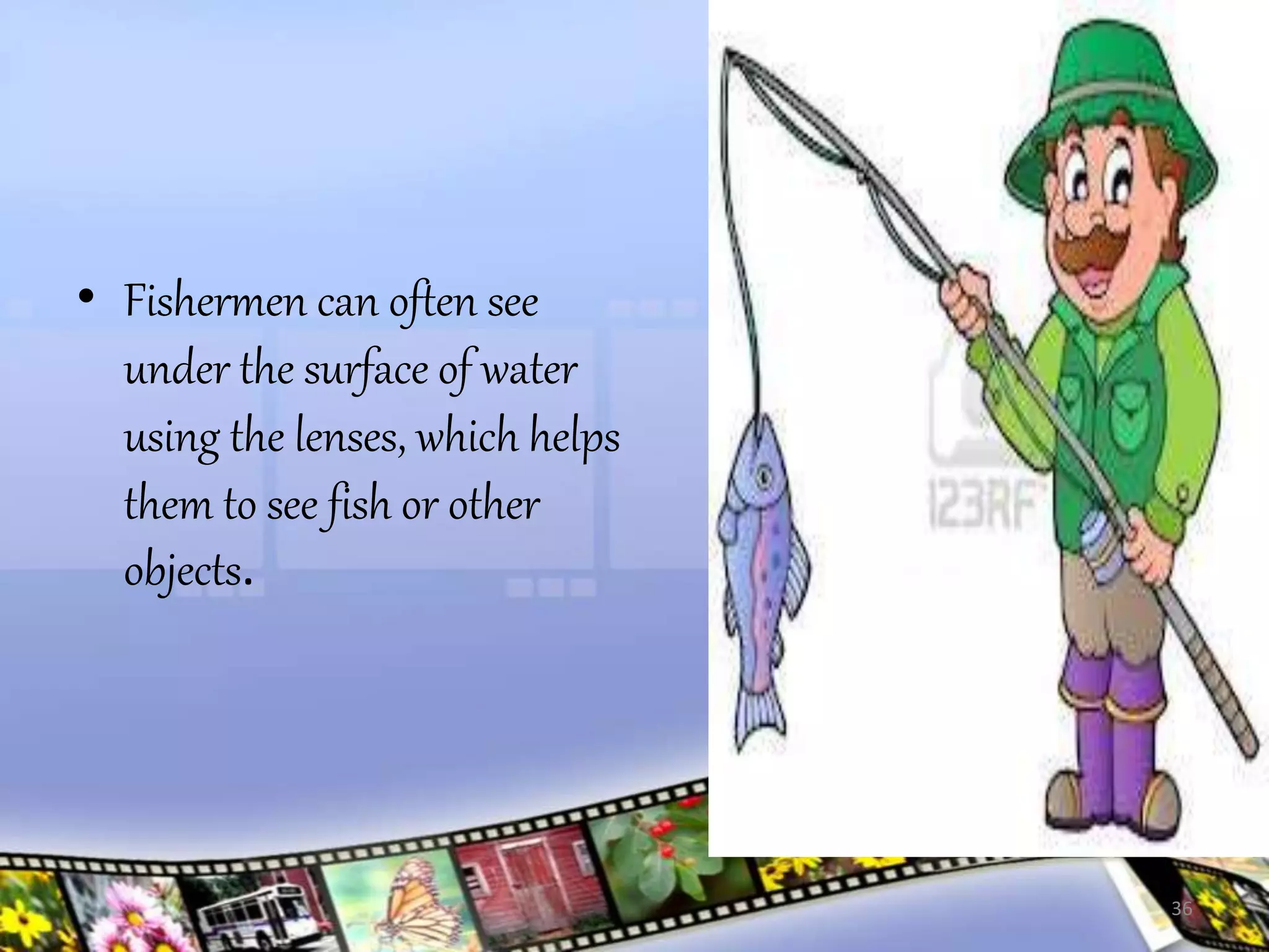 • Fishermen can often see
under the surface of water
using the lenses, which helps
them to see fish or other
objects.
36
 