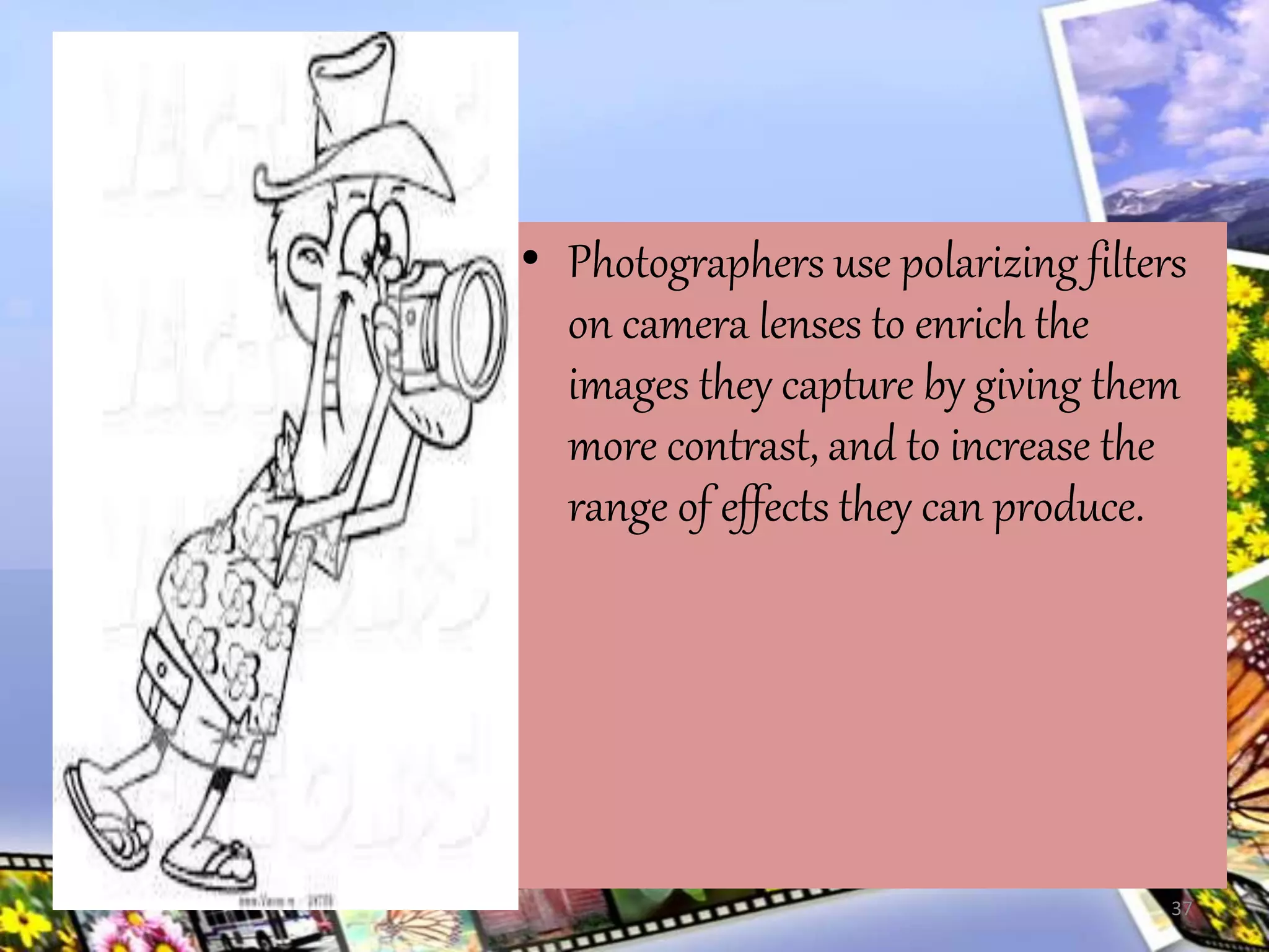 • Photographers use polarizing filters
on camera lenses to enrich the
images they capture by giving them
more contrast, and to increase the
range of effects they can produce.
37
 