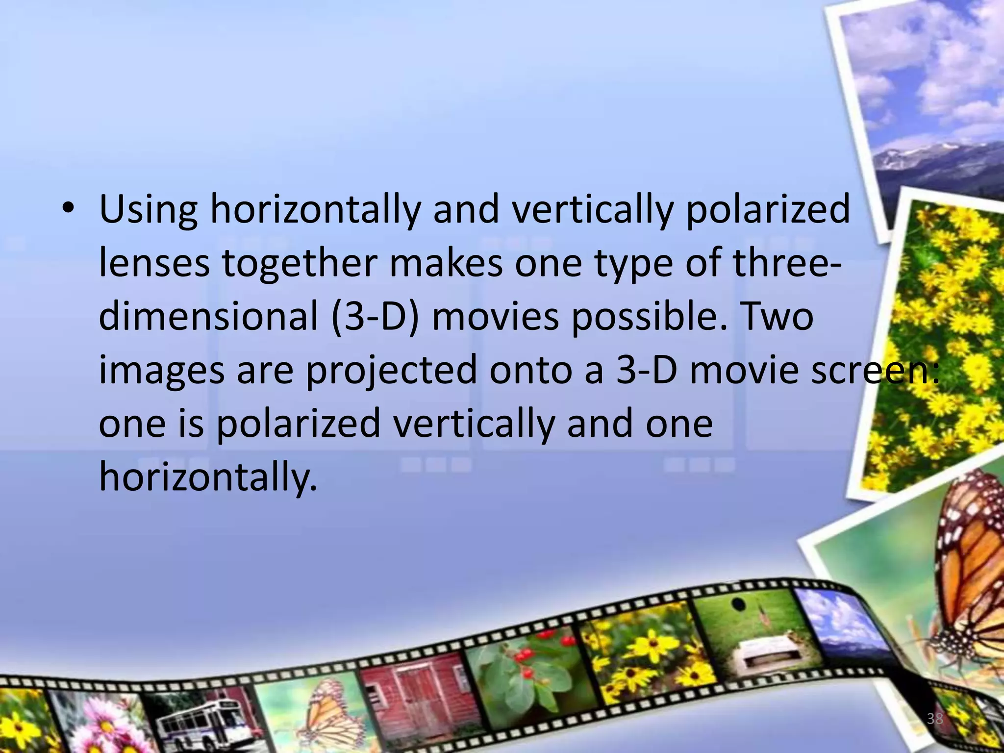 • Using horizontally and vertically polarized
lenses together makes one type of three-
dimensional (3-D) movies possible. Two
images are projected onto a 3-D movie screen:
one is polarized vertically and one
horizontally.
38
 