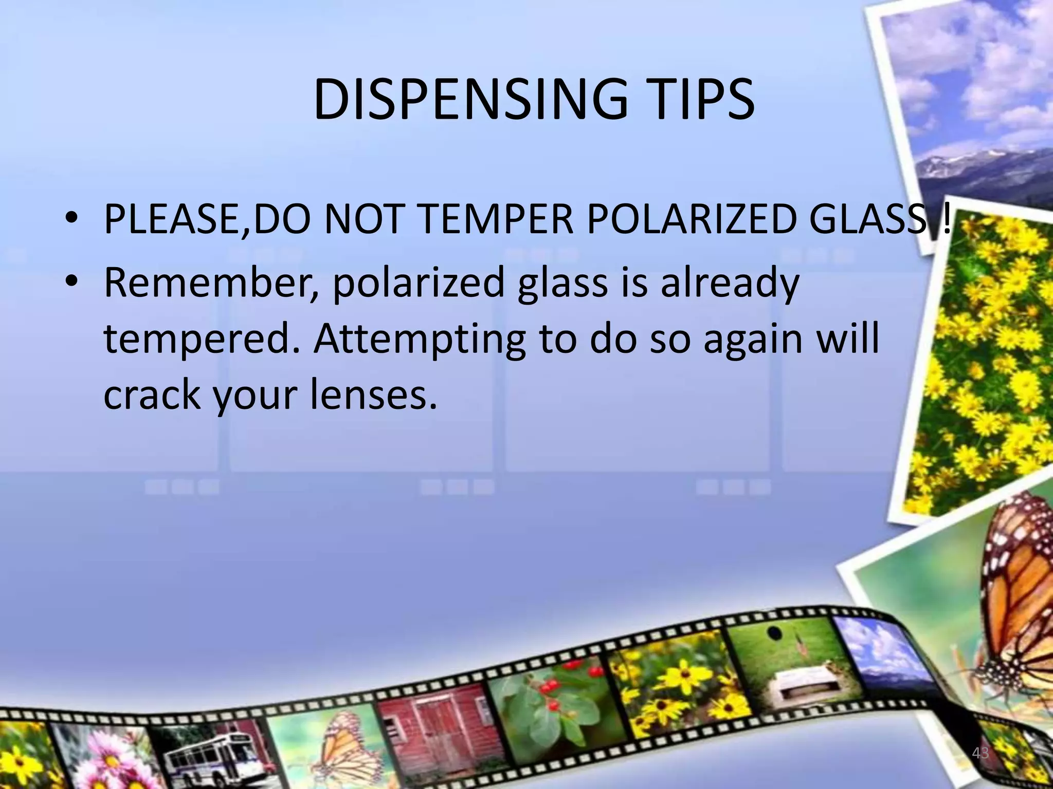 DISPENSING TIPS
• PLEASE,DO NOT TEMPER POLARIZED GLASS !
• Remember, polarized glass is already
tempered. Attempting to do so again will
crack your lenses.
43
 