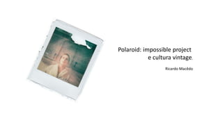 Polaroid: impossible project
e cultura vintage.
Ricardo Macêdo
 