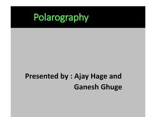 Polarography
Presented by : Ajay Hage and
Ganesh Ghuge
 