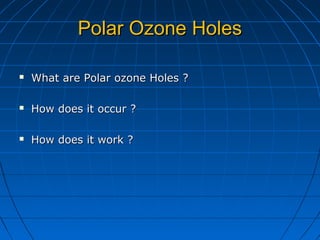 Polar Ozone HolesPolar Ozone Holes
 What are Polar ozone Holes ?What are Polar ozone Holes ?
 How does it occur ?How does it occur ?
 How does it work ?How does it work ?
 