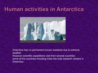 Antarctica has no permanent human residents due to extreme
weather
However scientific expeditions visit from several countries
some of the countries including India has built research centers in
Antarctica
 