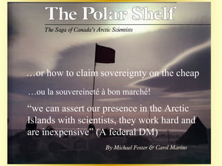 “we can assert our presence in the Arctic
Islands with scientists, they work hard and
are inexpensive” (A federal DM)
…or how to claim sovereignty on the cheap
…ou la souvereineté à bon marché!
 