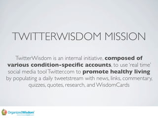 TWITTERWISDOM MISSION
    TwitterWisdom is an internal initiative, composed of
various condition-speciﬁc accounts, to use ...