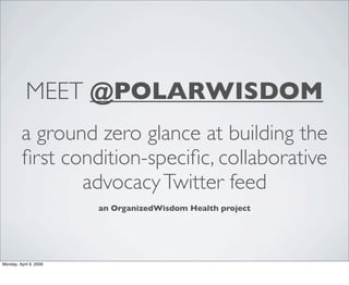 MEET @POLARWISDOM
         a ground zero glance at building the
         ﬁrst condition-speciﬁc, collaborative
                advocacy Twitter feed
                        an OrganizedWisdom Health project




Monday, April 6, 2009
 