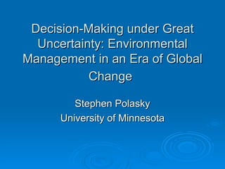 Decision-Making under Great
  Uncertainty: Environmental
Management in an Era of Global
           Change

         Stephen Polasky
      University of Minnesota
 
