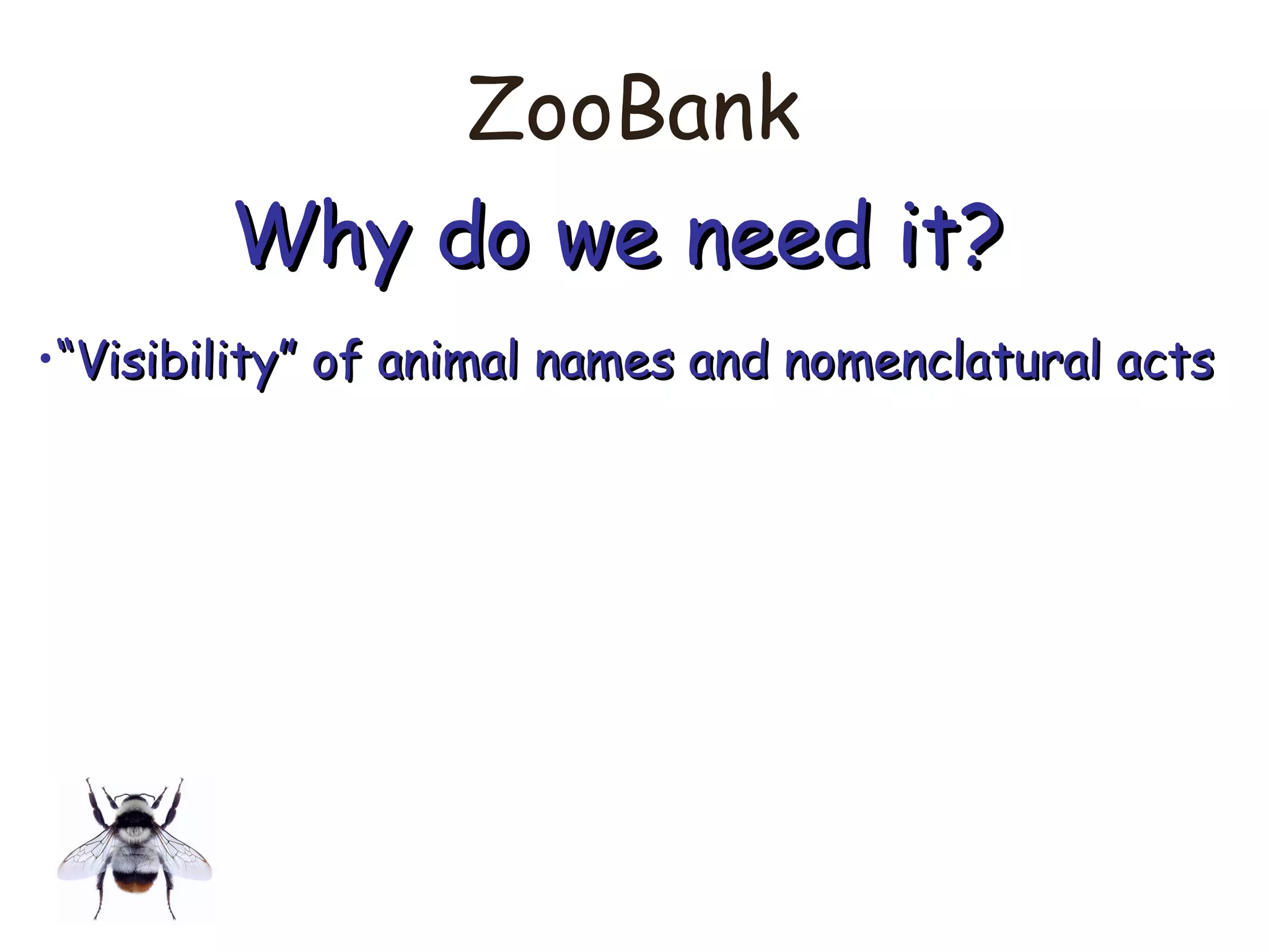 ZooBank
Why do we need it?Why do we need it?
•““Visibility” of animal names and nomenclatural actsVisibility” of animal names and nomenclatural acts
 