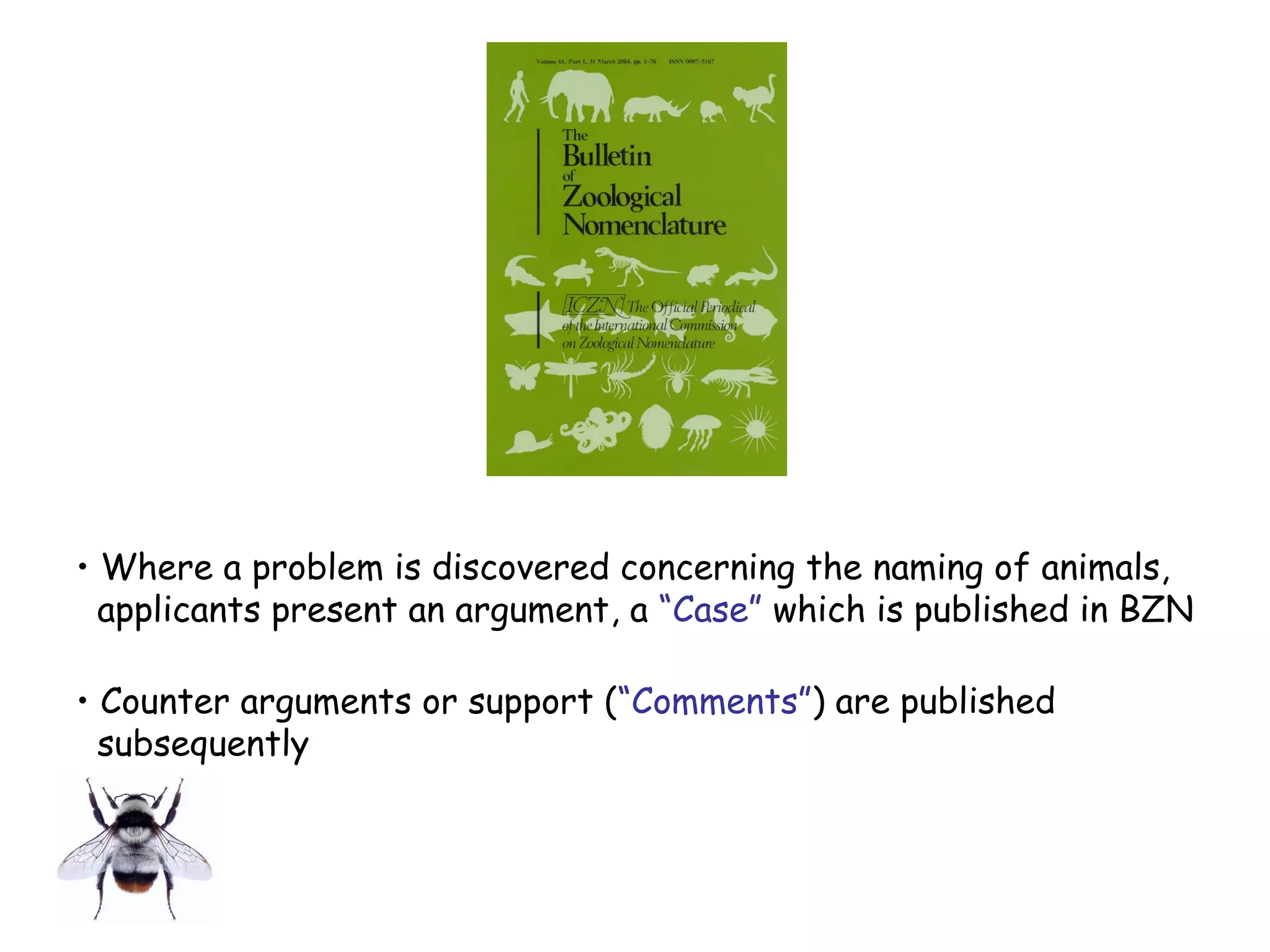 • Where a problem is discovered concerning the naming of animals,
applicants present an argument, a “Case” which is published in BZN
• Counter arguments or support (“Comments”) are published
subsequently
 