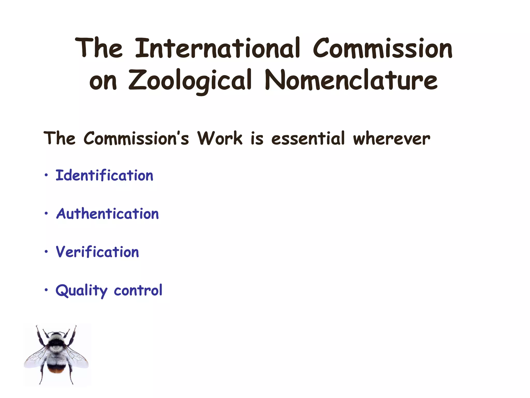 The Commission’s Work is essential wherever
• Identification
• Authentication
• Verification
• Quality control
The International Commission
on Zoological Nomenclature
 