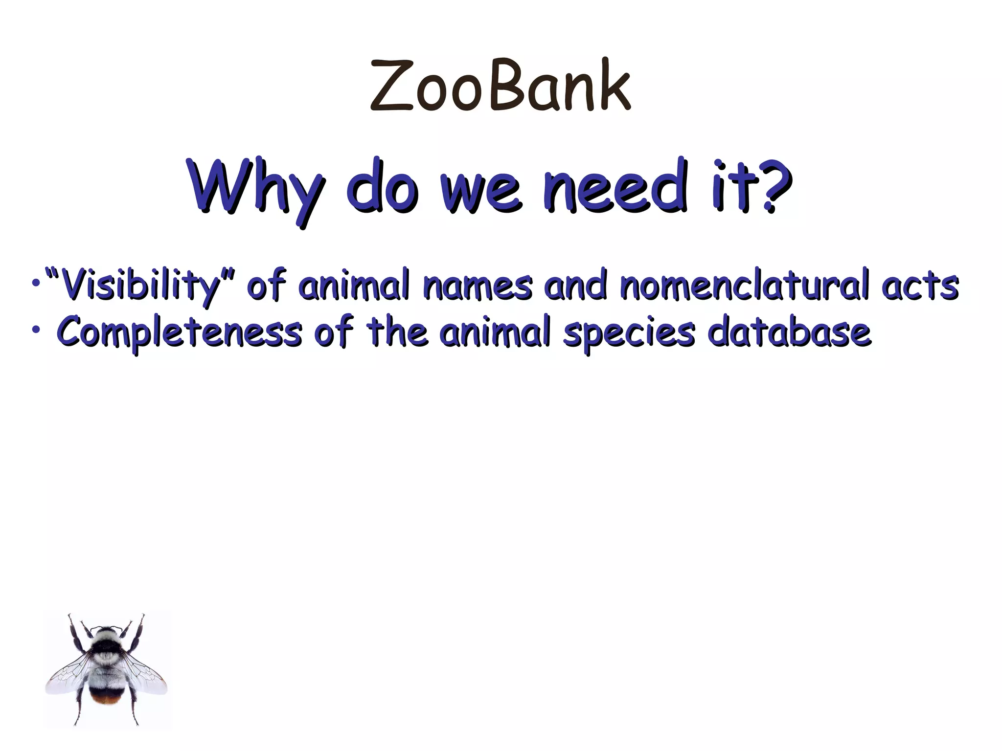 ZooBank
Why do we need it?Why do we need it?
•““Visibility” of animal names and nomenclatural actsVisibility” of animal names and nomenclatural acts
• Completeness of the animal species databaseCompleteness of the animal species database
 
