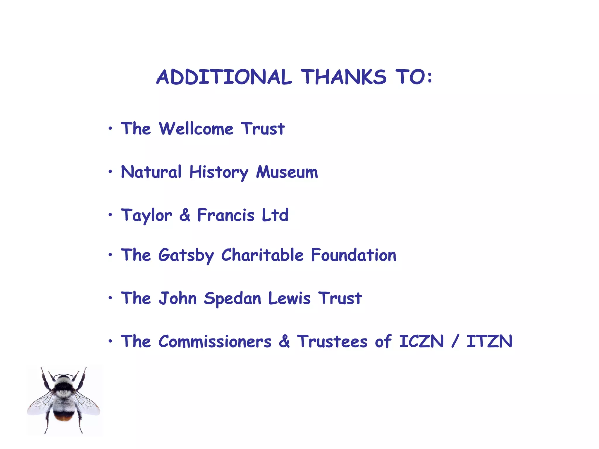 ADDITIONAL THANKS TO:
• The Wellcome Trust
• Natural History Museum
• Taylor & Francis Ltd
• The Gatsby Charitable Foundation
• The John Spedan Lewis Trust
• The Commissioners & Trustees of ICZN / ITZN
 