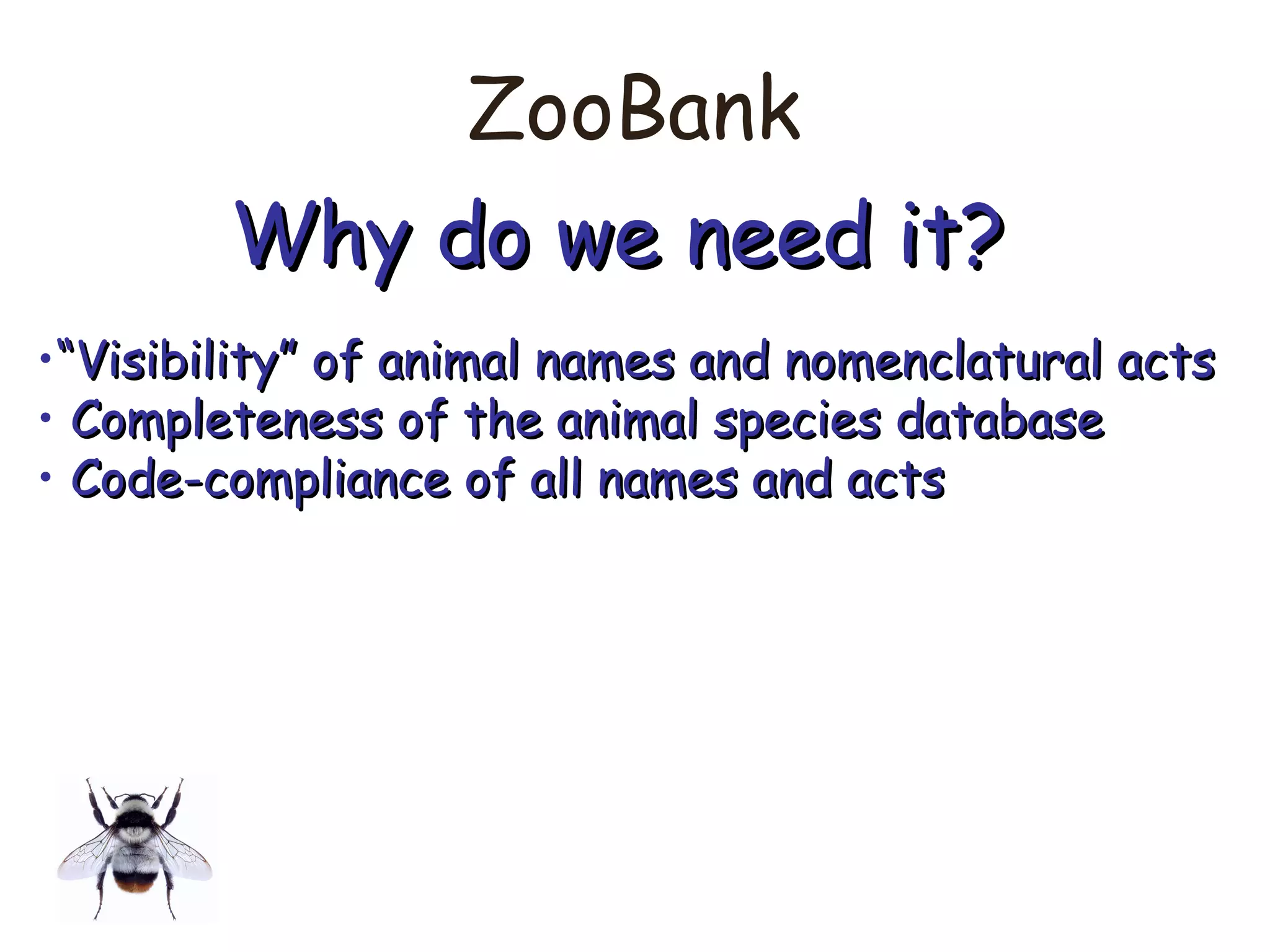 ZooBank
Why do we need it?Why do we need it?
•““Visibility” of animal names and nomenclatural actsVisibility” of animal names and nomenclatural acts
• Completeness of the animal species databaseCompleteness of the animal species database
• Code-compliance of all names and actsCode-compliance of all names and acts
 