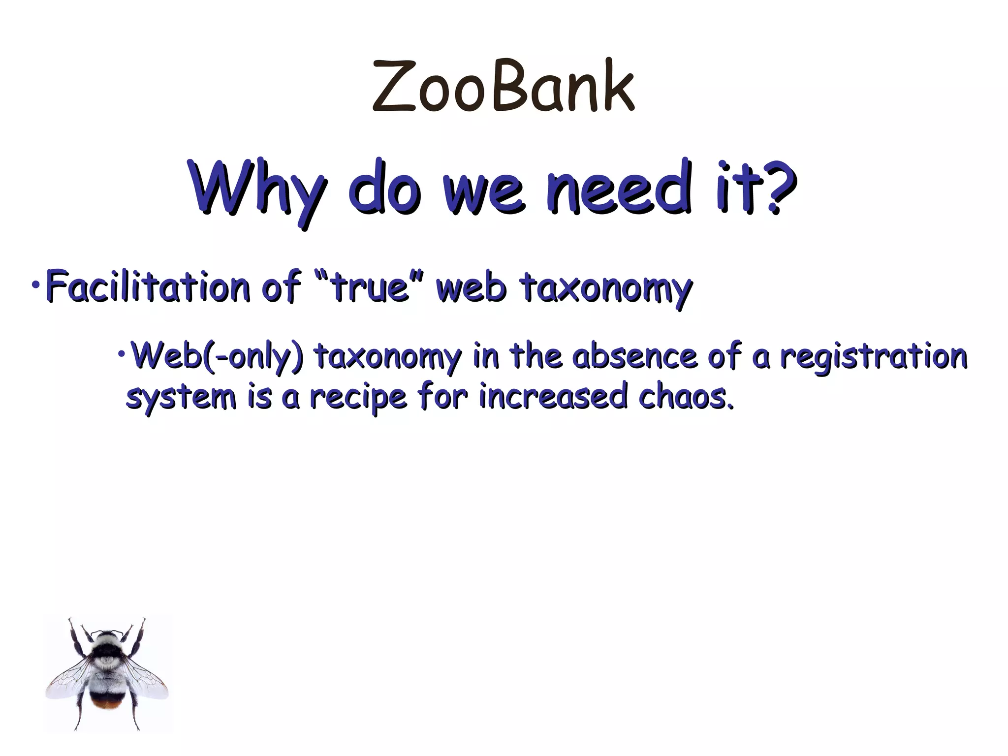 ZooBank
Why do we need it?Why do we need it?
•Facilitation of “true” web taxonomyFacilitation of “true” web taxonomy
•Web(-only) taxonomy in the absence of a registrationWeb(-only) taxonomy in the absence of a registration
system is a recipe for increased chaos.system is a recipe for increased chaos.
 