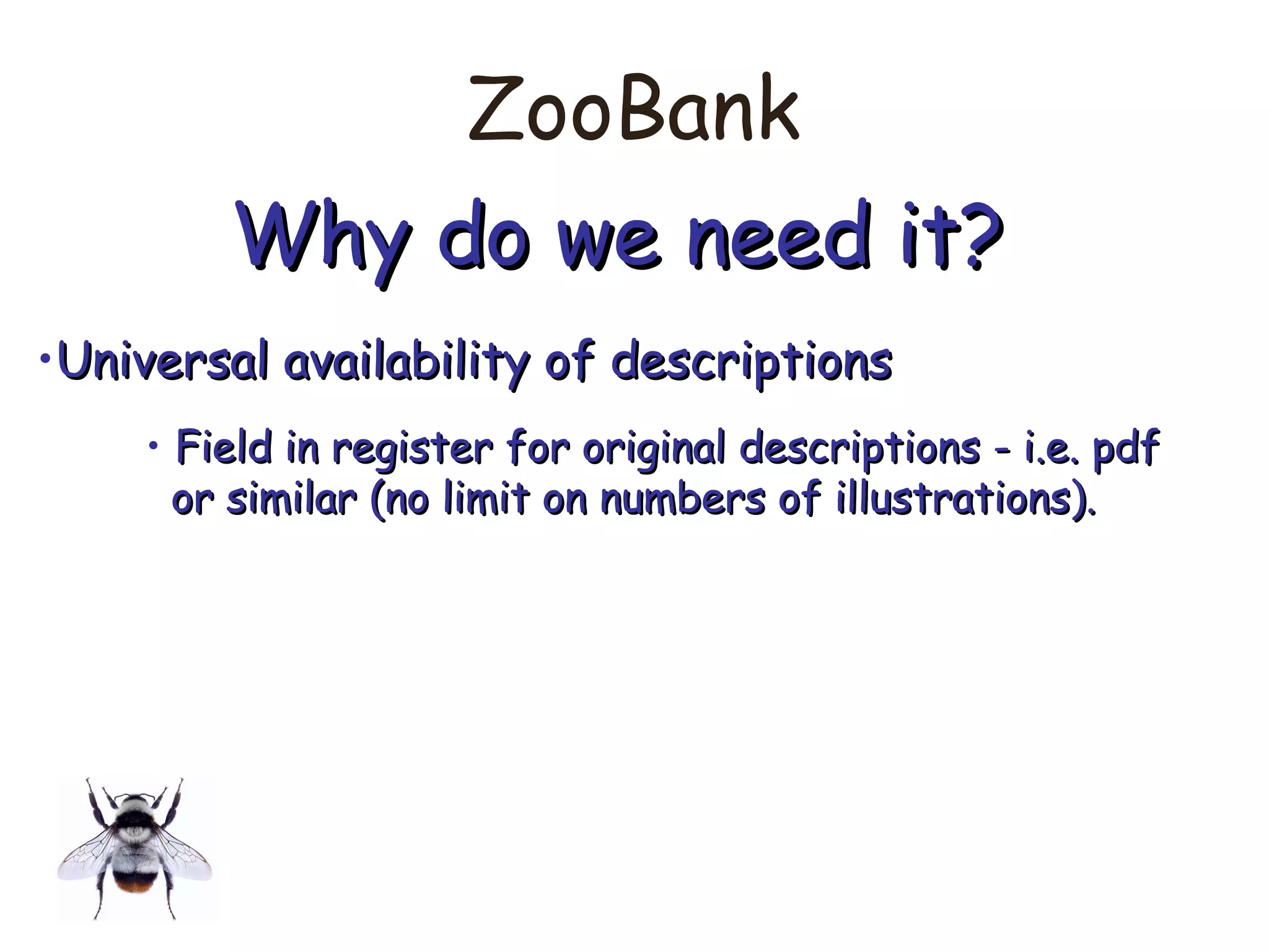 ZooBank
Why do we need it?Why do we need it?
•Universal availability of descriptionsUniversal availability of descriptions
• Field in register for original descriptions - i.e. pdfField in register for original descriptions - i.e. pdf
or similar (no limit on numbers of illustrations).or similar (no limit on numbers of illustrations).
 